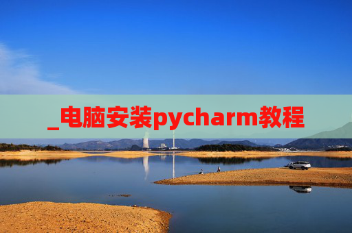 _电脑安装pycharm教程 _电脑安装pycharm教程